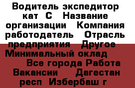 Водитель-экспедитор кат. С › Название организации ­ Компания-работодатель › Отрасль предприятия ­ Другое › Минимальный оклад ­ 55 000 - Все города Работа » Вакансии   . Дагестан респ.,Избербаш г.